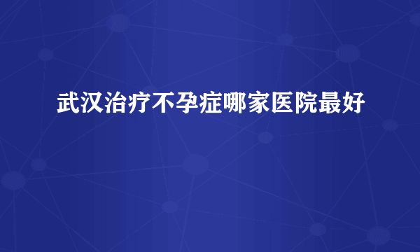 武汉治疗不孕症哪家医院最好