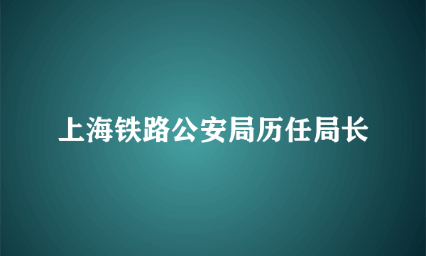 上海铁路公安局历任局长