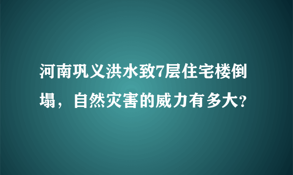 河南巩义洪水致7层住宅楼倒塌，自然灾害的威力有多大？