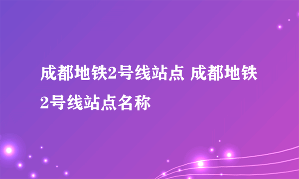 成都地铁2号线站点 成都地铁2号线站点名称