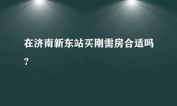 在济南新东站买刚需房合适吗？