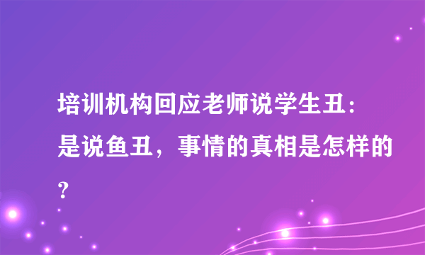 培训机构回应老师说学生丑：是说鱼丑，事情的真相是怎样的？
