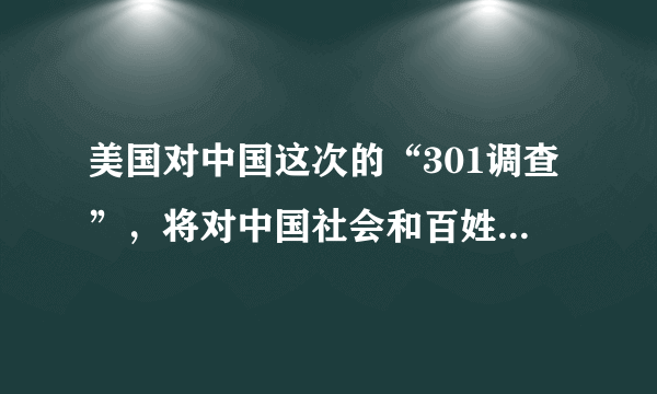 美国对中国这次的“301调查”，将对中国社会和百姓生活造成什么样的影响？