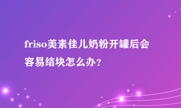 friso美素佳儿奶粉开罐后会容易结块怎么办？