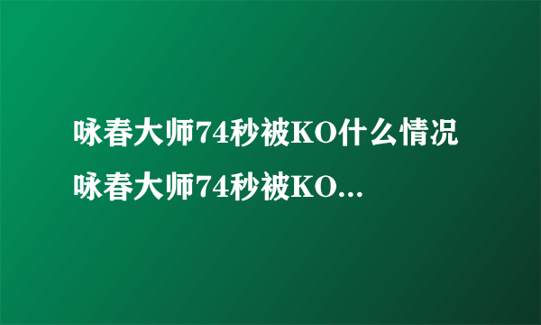 咏春大师74秒被KO什么情况 咏春大师74秒被KO的事实真相