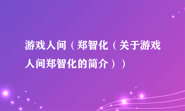 游戏人间（郑智化（关于游戏人间郑智化的简介））