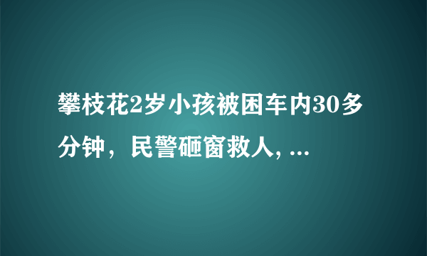 攀枝花2岁小孩被困车内30多分钟，民警砸窗救人, 你怎么看？
