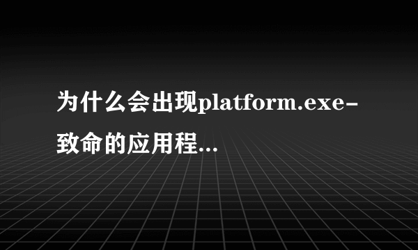 为什么会出现platform.exe-致命的应用程序退出？