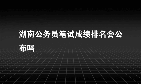 湖南公务员笔试成绩排名会公布吗