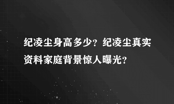 纪凌尘身高多少？纪凌尘真实资料家庭背景惊人曝光？