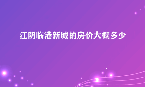 江阴临港新城的房价大概多少