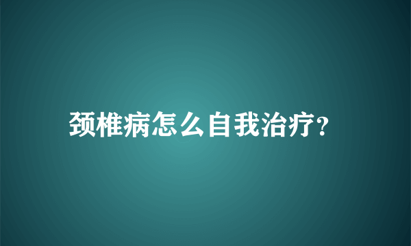颈椎病怎么自我治疗？