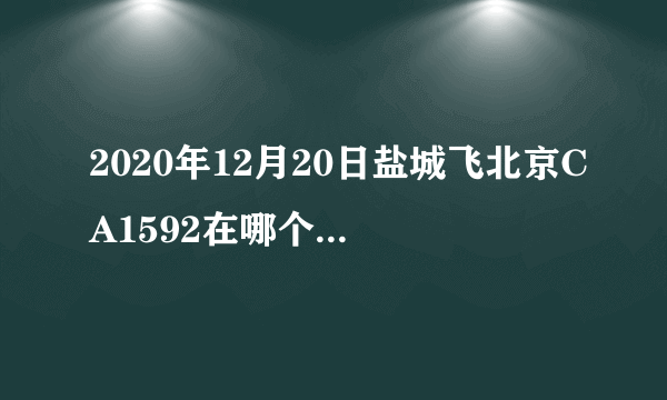2020年12月20日盐城飞北京CA1592在哪个航站楼?