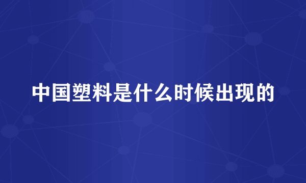 中国塑料是什么时候出现的