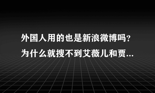 外国人用的也是新浪微博吗？为什么就搜不到艾薇儿和贾斯汀比伯有微博