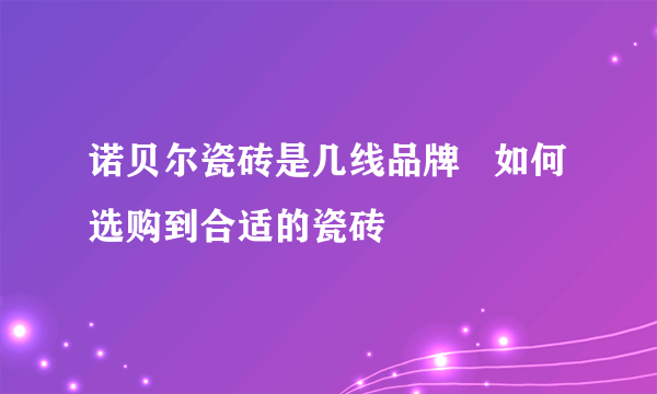 诺贝尔瓷砖是几线品牌   如何选购到合适的瓷砖