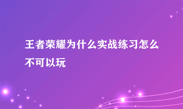 王者荣耀为什么实战练习怎么不可以玩