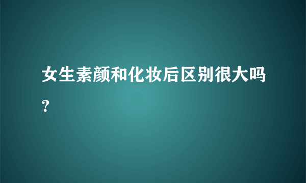 女生素颜和化妆后区别很大吗？