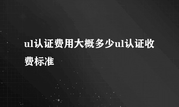 ul认证费用大概多少ul认证收费标准