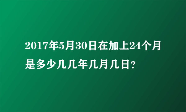 2017年5月30日在加上24个月是多少几几年几月几日？