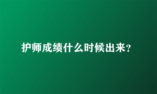 护师成绩什么时候出来？