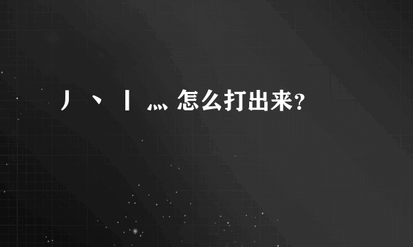 丿 丶 丨 灬 怎么打出来？