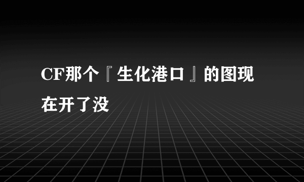 CF那个『生化港口』的图现在开了没