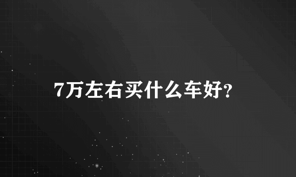 7万左右买什么车好？