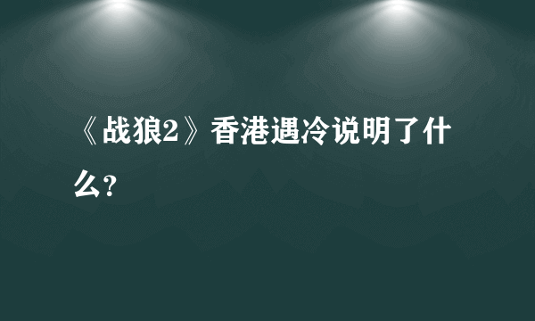 《战狼2》香港遇冷说明了什么？