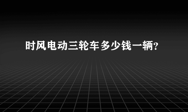 时风电动三轮车多少钱一辆？