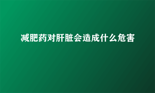 减肥药对肝脏会造成什么危害