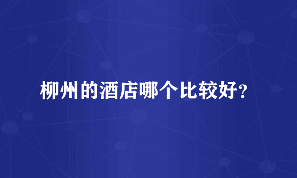 柳州的酒店哪个比较好？