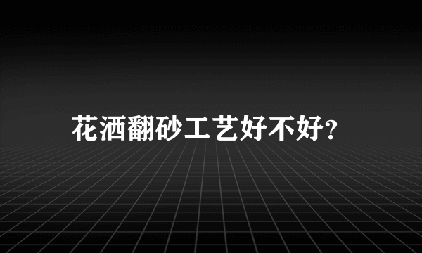 花洒翻砂工艺好不好？