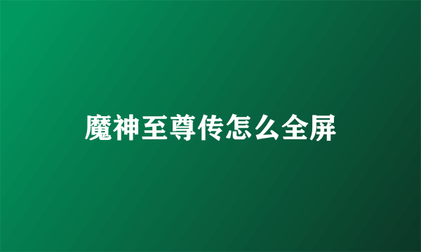 魔神至尊传怎么全屏
