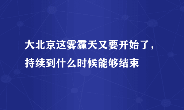 大北京这雾霾天又要开始了，持续到什么时候能够结束