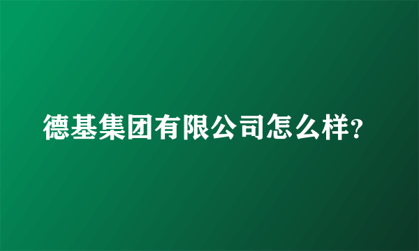 德基集团有限公司怎么样？