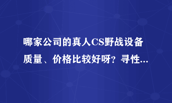 哪家公司的真人CS野战设备质量、价格比较好呀？寻性价比高的厂家