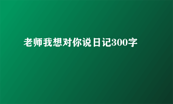 老师我想对你说日记300字
