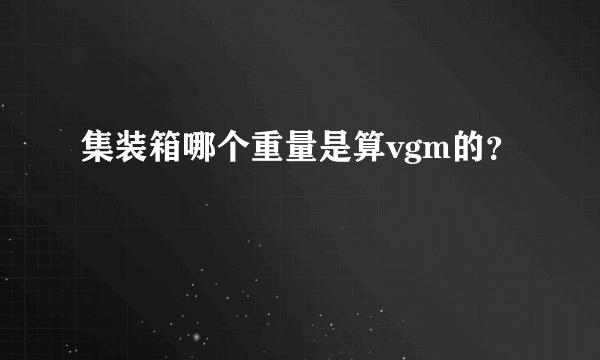 集装箱哪个重量是算vgm的？