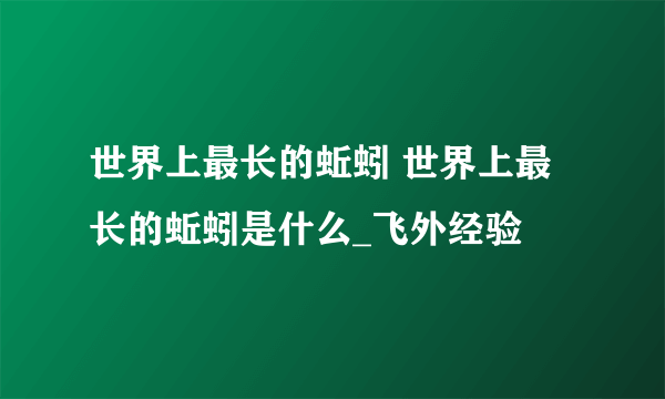 世界上最长的蚯蚓 世界上最长的蚯蚓是什么_飞外经验