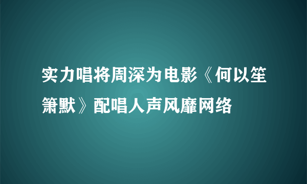实力唱将周深为电影《何以笙箫默》配唱人声风靡网络