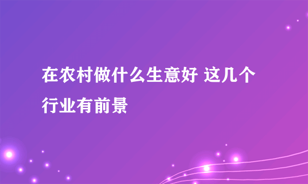 在农村做什么生意好 这几个行业有前景