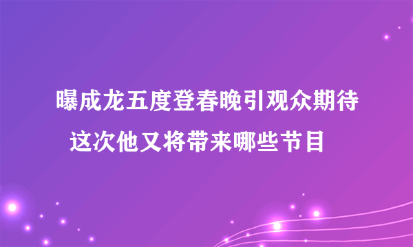 曝成龙五度登春晚引观众期待  这次他又将带来哪些节目