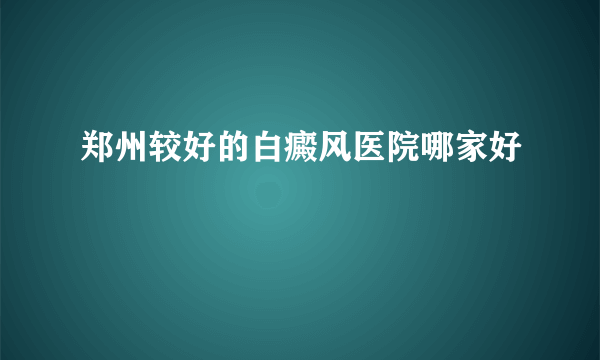 郑州较好的白癜风医院哪家好