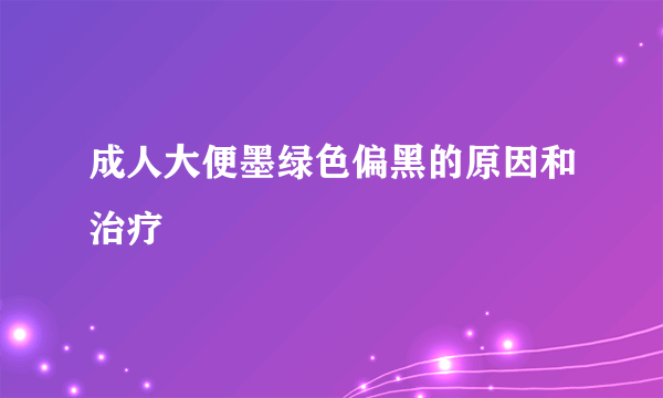 成人大便墨绿色偏黑的原因和治疗