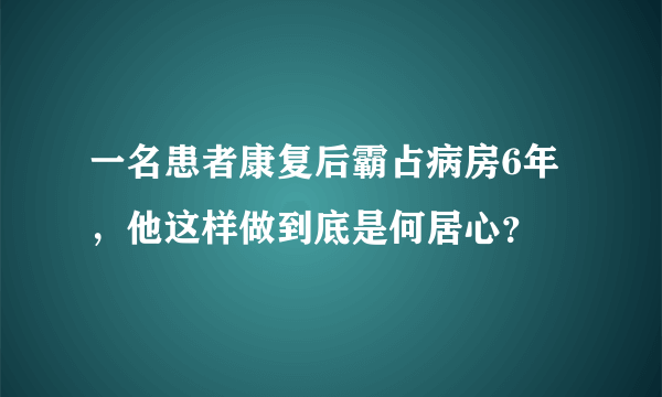 一名患者康复后霸占病房6年，他这样做到底是何居心？