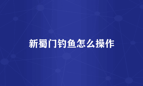 新蜀门钓鱼怎么操作