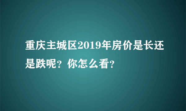 重庆主城区2019年房价是长还是跌呢？你怎么看？
