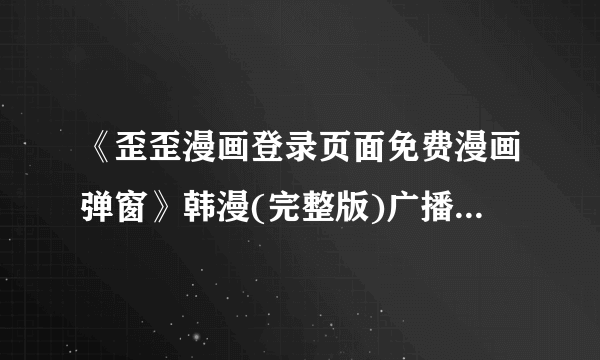 《歪歪漫画登录页面免费漫画弹窗》韩漫(完整版)广播领域的丰富知识