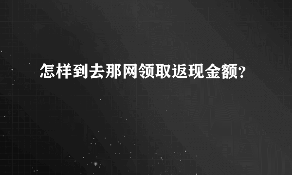 怎样到去那网领取返现金额？
